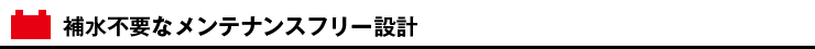 補水不要なメンテナンスフリー設計