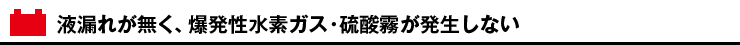 液漏れが無く、爆発性水素ガス・硫酸霧が発生しない