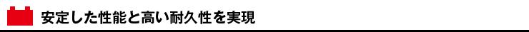 安定した性能と高い耐久性を実現