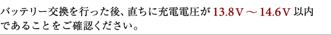 バッテリー交換を行った後、直ちに充電電圧が13.8V～14.6V以内であることをご確認ください