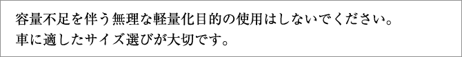 容量不足を伴う無理な軽量化目的の使用はしないでください。車に適したサイズ選びが大切です。