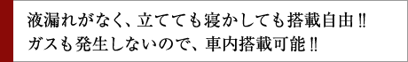 液漏れがなく、立てても寝かしても搭載自由!!ガスも発生しないので、車内搭載可能!!