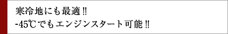 寒冷地にも最適!! -45℃でもエンジンスタート可能!!