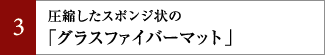 圧縮したスポンジ状の「グラスファイバーマット」