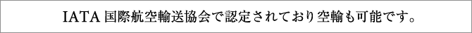 IATA国際航空輸送協会で認定されており空輸も可能です。